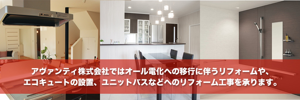 アヴァンティ株式会社ではオール電化への移行に伴うリフォームや、エコキュートの設置、ユニットバスなどへのリフォーム工事を承ります。